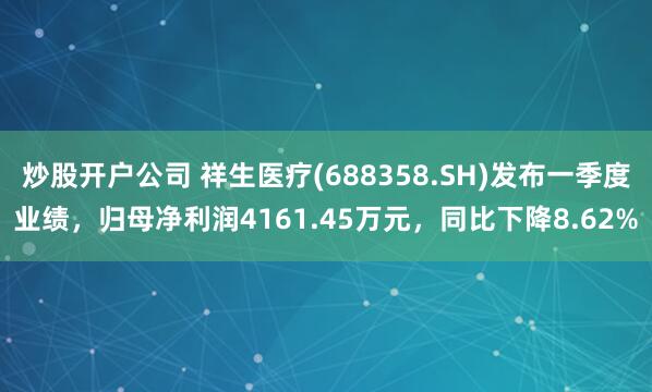 炒股开户公司 祥生医疗(688358.SH)发布一季度业绩，归母净利润4161.45万元，同比下降8.62%