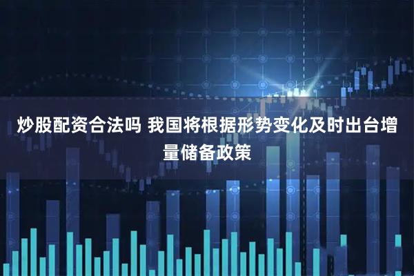 炒股配资合法吗 我国将根据形势变化及时出台增量储备政策