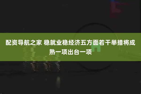 配资导航之家 稳就业稳经济五方面若干举措将成熟一项出台一项