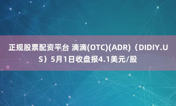 正规股票配资平台 滴滴(OTC)(ADR)（DIDIY.US）5月1日收盘报4.1美元/股
