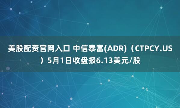 美股配资官网入口 中信泰富(ADR)（CTPCY.US）5月1日收盘报6.13美元/股