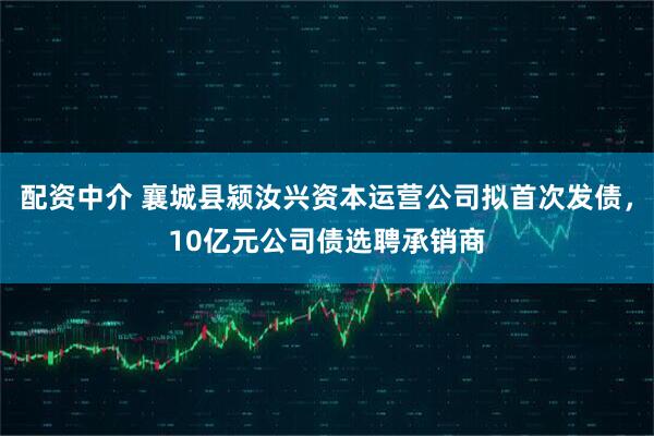 配资中介 襄城县颍汝兴资本运营公司拟首次发债，10亿元公司债选聘承销商