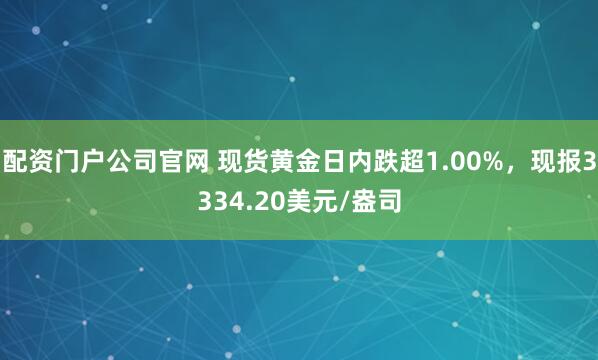 配资门户公司官网 现货黄金日内跌超1.00%，现报3334.20美元/盎司