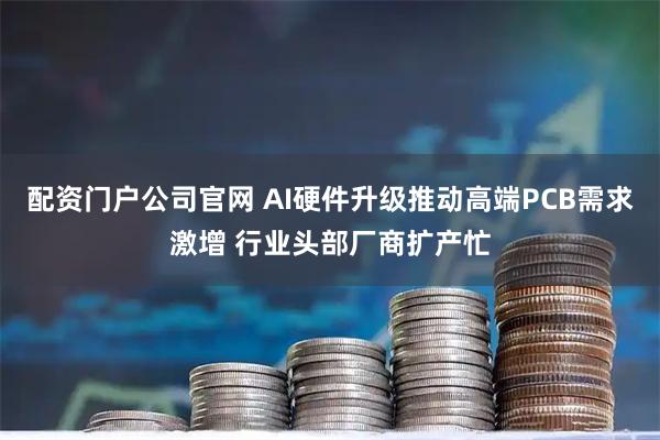 配资门户公司官网 AI硬件升级推动高端PCB需求激增 行业头部厂商扩产忙