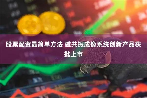 股票配资最简单方法 磁共振成像系统创新产品获批上市