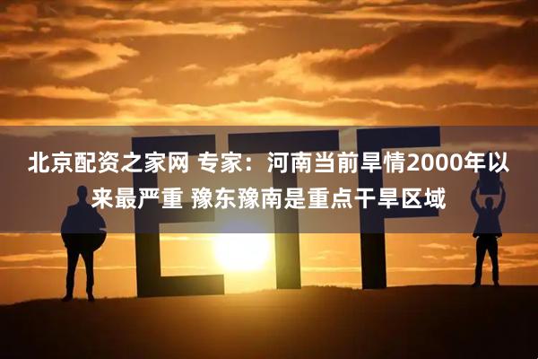 北京配资之家网 专家：河南当前旱情2000年以来最严重 豫东豫南是重点干旱区域