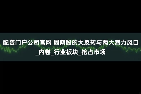 配资门户公司官网 周期股的大反转与两大潜力风口_内卷_行业板块_抢占市场