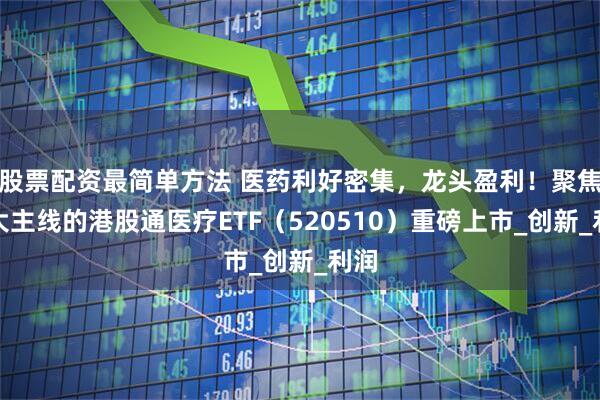 股票配资最简单方法 医药利好密集，龙头盈利！聚焦三大主线的港股通医疗ETF（520510）重磅上市_创新_利润