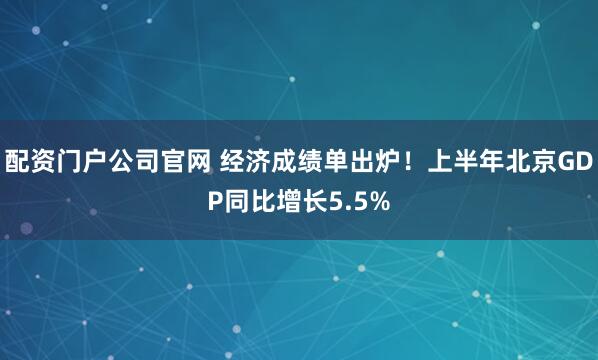 配资门户公司官网 经济成绩单出炉！上半年北京GDP同比增长5.5%