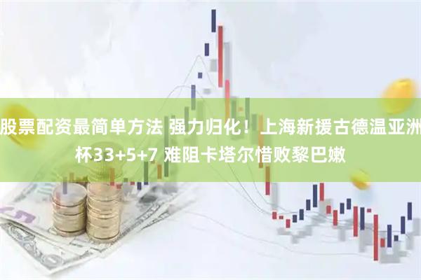 股票配资最简单方法 强力归化！上海新援古德温亚洲杯33+5+7 难阻卡塔尔惜败黎巴嫩