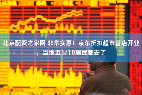 北京配资之家网 非常实惠！京东折扣超市首店开业，当地近1/10居民都去了