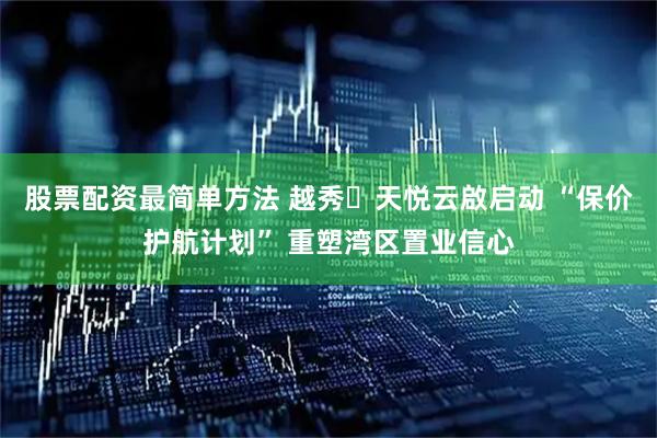 股票配资最简单方法 越秀・天悦云啟启动 “保价护航计划” 重塑湾区置业信心