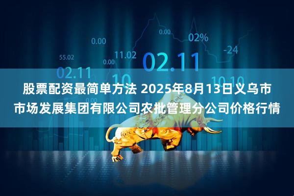 股票配资最简单方法 2025年8月13日义乌市市场发展集团有限公司农批管理分公司价格行情