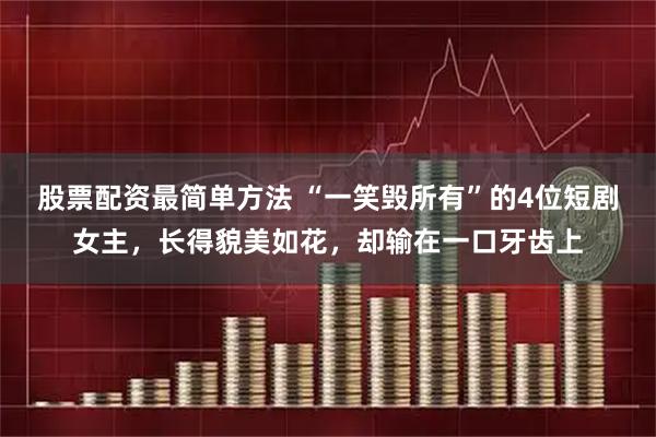 股票配资最简单方法 “一笑毁所有”的4位短剧女主，长得貌美如花，却输在一口牙齿上