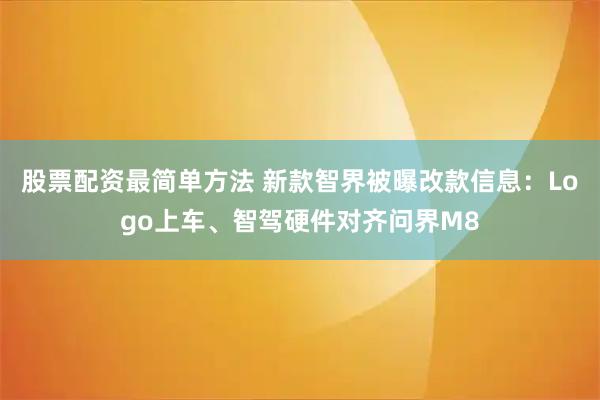 股票配资最简单方法 新款智界被曝改款信息：Logo上车、智驾硬件对齐问界M8