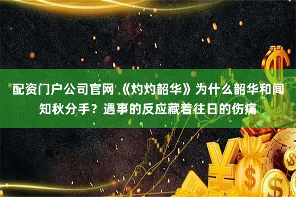 配资门户公司官网 《灼灼韶华》为什么韶华和闻知秋分手？遇事的反应藏着往日的伤痛