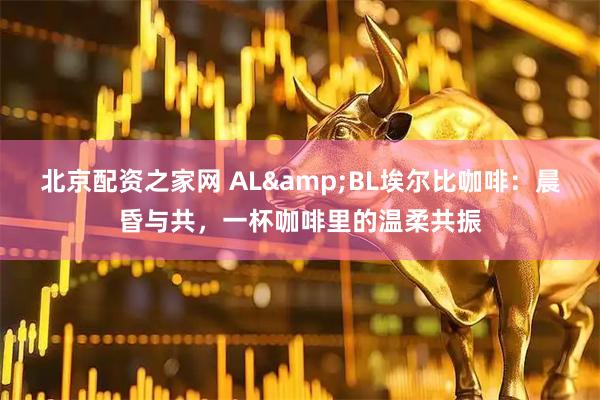 北京配资之家网 AL&BL埃尔比咖啡：晨昏与共，一杯咖啡里的温柔共振