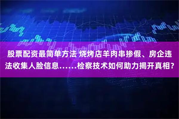 股票配资最简单方法 烧烤店羊肉串掺假、房企违法收集人脸信息……检察技术如何助力揭开真相？