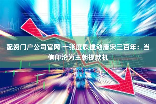 配资门户公司官网 一张度牒搅动唐宋三百年：当信仰沦为王朝提款机