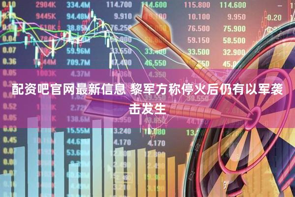 配资吧官网最新信息 黎军方称停火后仍有以军袭击发生