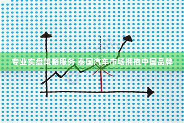 专业实盘策略服务 泰国汽车市场拥抱中国品牌