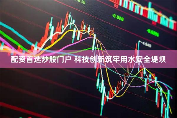 配资首选炒股门户 科技创新筑牢用水安全堤坝