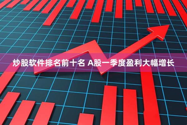 炒股软件排名前十名 A股一季度盈利大幅增长