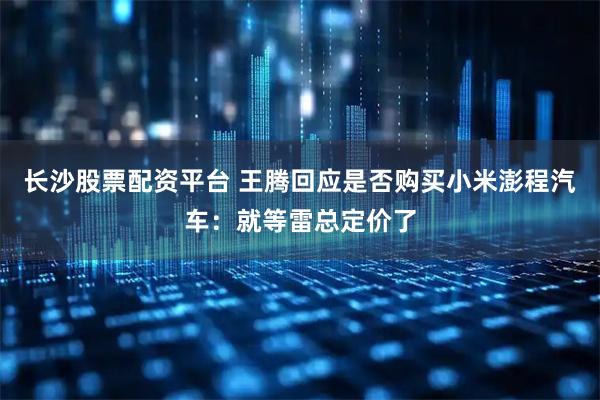 长沙股票配资平台 王腾回应是否购买小米澎程汽车：就等雷总定价了