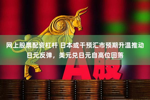 网上股票配资杠杆 日本或干预汇市预期升温推动日元反弹，美元兑日元自高位回落