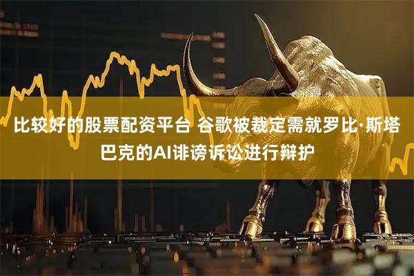 比较好的股票配资平台 谷歌被裁定需就罗比·斯塔巴克的AI诽谤诉讼进行辩护