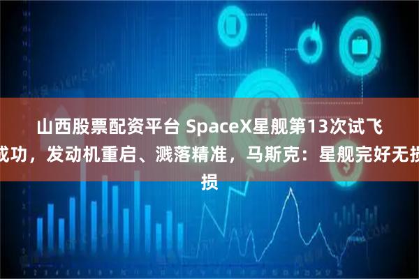 山西股票配资平台 SpaceX星舰第13次试飞成功，发动机重启、溅落精准，马斯克：星舰完好无损